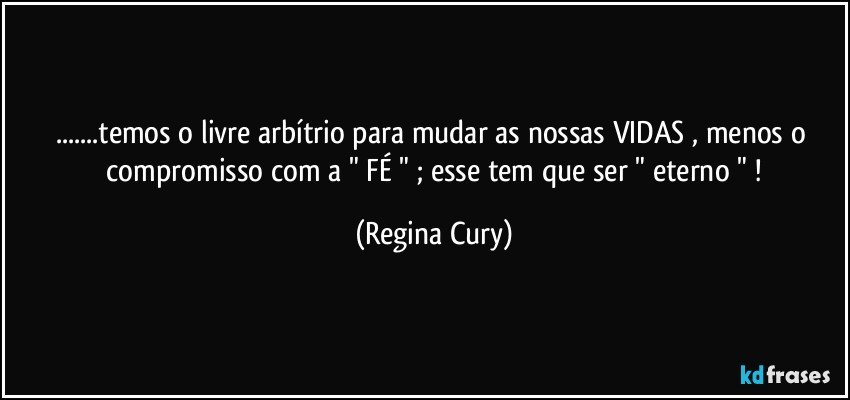 ...temos o livre arbítrio para   mudar  as nossas   VIDAS , menos  o    compromisso com a " FÉ  " ; esse  tem que ser " eterno " ! (Regina Cury)