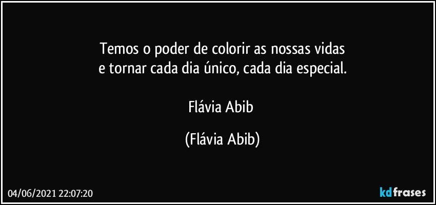 Temos o poder de colorir as nossas vidas
e tornar cada dia único, cada dia especial.

Flávia Abib (Flávia Abib)