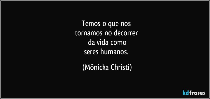 Temos o que nos 
tornamos no decorrer 
da vida como
seres humanos. (Mônicka Christi)