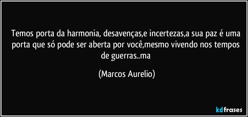 Temos porta da harmonia, desavenças,e incertezas,a sua paz é uma porta que só pode ser aberta por você,mesmo vivendo nos tempos de guerras..ma (Marcos Aurelio)