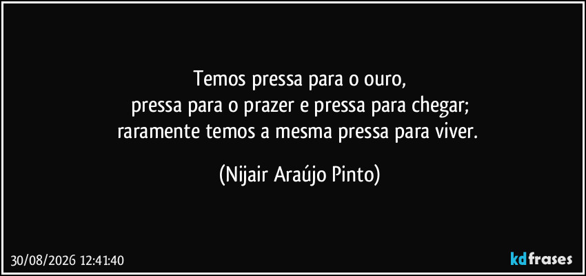 Temos pressa para o ouro,
pressa para o prazer e pressa para chegar;
raramente temos a mesma pressa para viver. (Nijair Araújo Pinto)