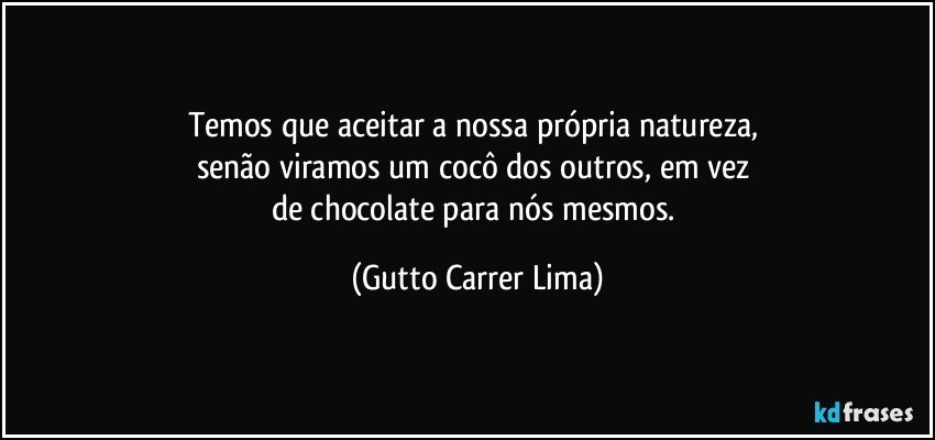 Temos que aceitar a nossa própria natureza, 
senão viramos um cocô dos outros, em vez 
de chocolate para nós mesmos. (Gutto Carrer Lima)