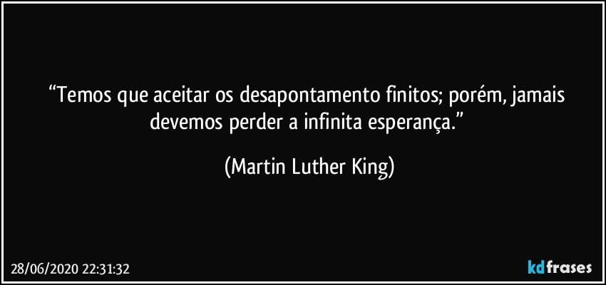 “Temos que aceitar os desapontamento finitos; porém, jamais devemos perder a infinita esperança.” (Martin Luther King)