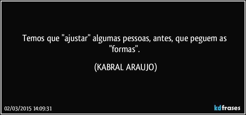 Temos que "ajustar" algumas pessoas, antes, que peguem as "formas". (KABRAL ARAUJO)