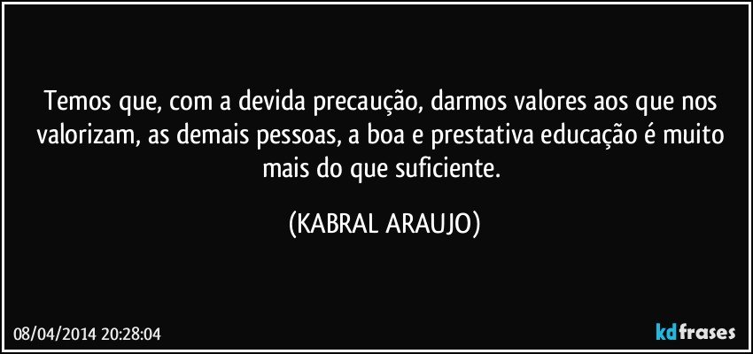 Temos que, com a devida precaução, darmos valores aos que nos valorizam, as demais pessoas, a boa e prestativa educação é muito mais do que suficiente. (KABRAL ARAUJO)