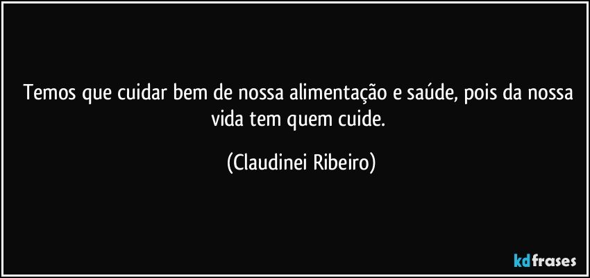 Temos que cuidar bem de nossa alimentação e saúde, pois da nossa vida tem quem cuide. (Claudinei Ribeiro)