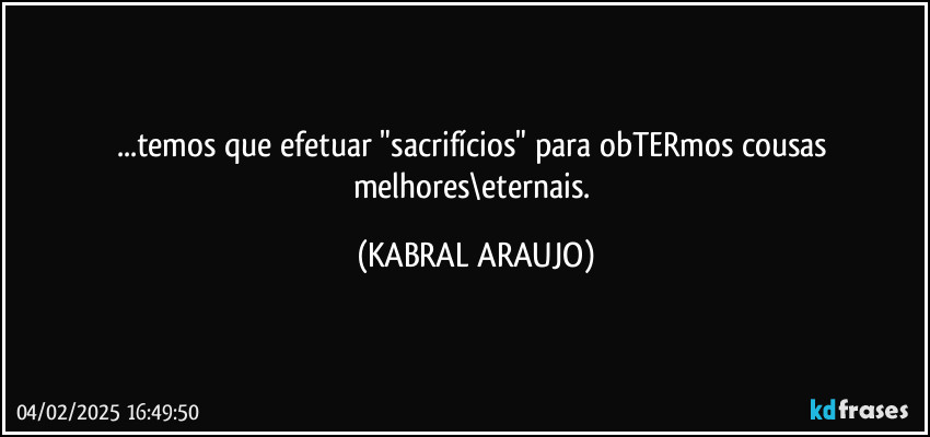 ...temos que efetuar "sacrifícios" para obTERmos cousas melhores\eternais. (KABRAL ARAUJO)