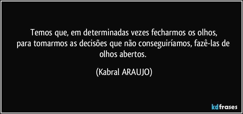 Temos que, em determinadas vezes fecharmos os olhos,
para tomarmos as decisões que não conseguiríamos, fazê-las de olhos abertos. (KABRAL ARAUJO)