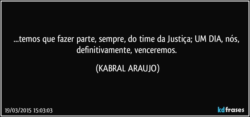 ...temos que fazer parte, sempre, do time da Justiça; UM DIA, nós, definitivamente, venceremos. (KABRAL ARAUJO)