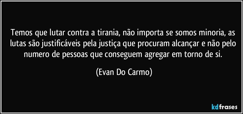 Temos que lutar contra a tirania, não importa se somos minoria, as lutas são justificáveis pela justiça que procuram alcançar e não pelo numero de pessoas que conseguem agregar em torno de si. (Evan Do Carmo)