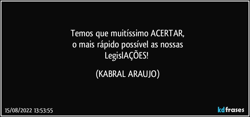 Temos que muitíssimo ACERTAR,
o mais rápido possível as nossas
LegislAÇÕES! (KABRAL ARAUJO)