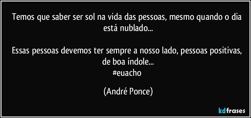 Temos que saber ser sol na vida das pessoas, mesmo quando o dia está nublado...

Essas pessoas devemos ter sempre a nosso lado, pessoas positivas, de boa índole...
#euacho (André Ponce)