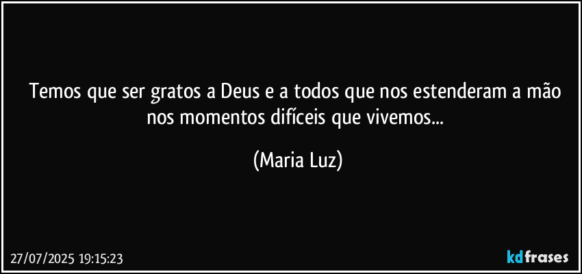 Temos que ser gratos a Deus e a todos que nos estenderam a mão nos momentos difíceis que vivemos... (Maria Luz)