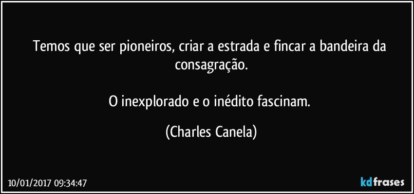 Temos que ser pioneiros, criar a estrada e fincar a bandeira da consagração.

O inexplorado e o inédito fascinam. (Charles Canela)