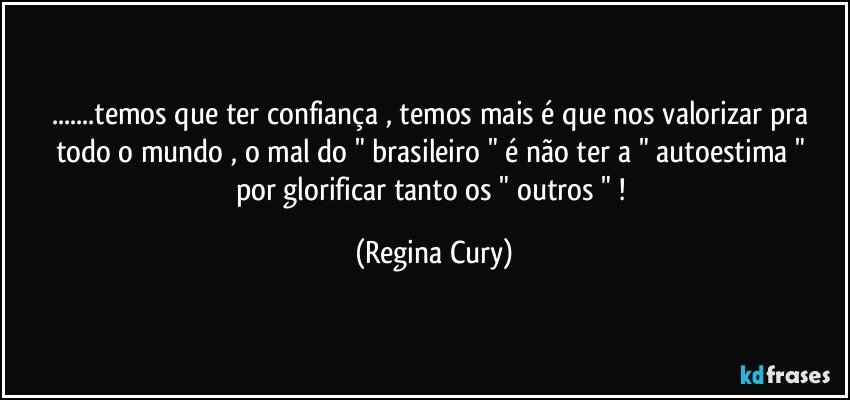 ...temos  que ter confiança , temos  mais é que  nos valorizar pra todo o mundo , o mal do " brasileiro " é  não  ter a  " autoestima " por glorificar  tanto os  " outros " ! (Regina Cury)