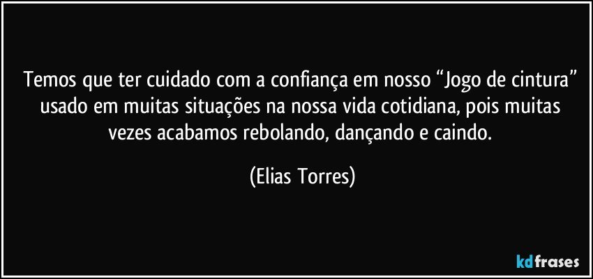 Temos que ter cuidado com a confiança em nosso “Jogo de cintura” usado em muitas situações na nossa vida cotidiana, pois muitas vezes acabamos rebolando, dançando e caindo. (Elias Torres)