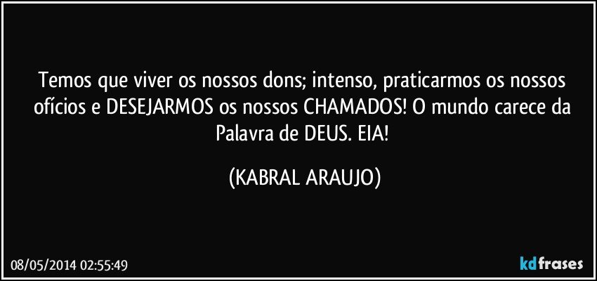 Temos que viver os nossos dons; intenso, praticarmos os nossos ofícios e DESEJARMOS os nossos CHAMADOS! O  mundo carece da Palavra de DEUS. EIA! (KABRAL ARAUJO)