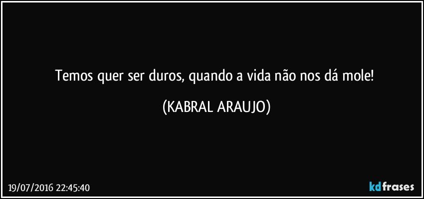 Temos quer ser duros, quando a vida não nos dá mole! (KABRAL ARAUJO)