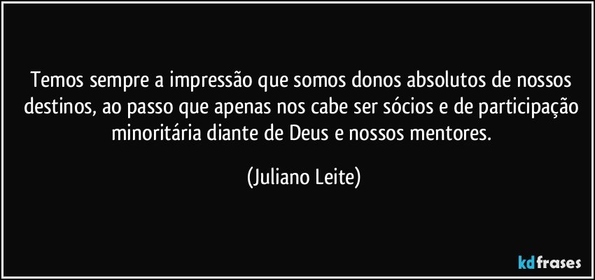 Temos sempre a impressão que somos donos absolutos de nossos destinos, ao passo que apenas nos cabe ser sócios e de participação minoritária diante de Deus e nossos mentores. (Juliano Leite)