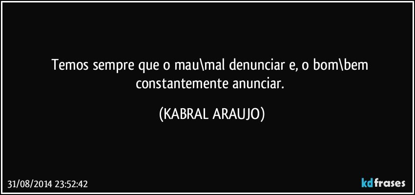 Temos sempre que o mau\mal denunciar e, o bom\bem constantemente anunciar. (KABRAL ARAUJO)