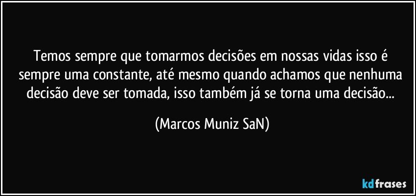 Temos sempre que tomarmos decisões em nossas vidas isso é sempre uma constante, até mesmo quando achamos que nenhuma decisão deve ser tomada, isso também já se torna uma decisão... (Marcos Muniz SaN)