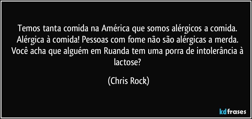 Temos tanta comida na América que somos alérgicos a comida. Alérgica à comida! Pessoas com fome não são alérgicas a merda. Você acha que alguém em Ruanda tem uma porra de intolerância à lactose? (Chris Rock)