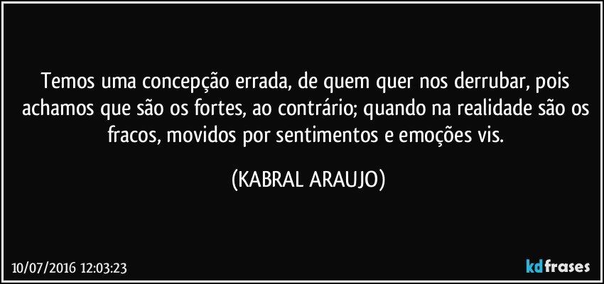 Temos uma concepção errada, de quem quer nos derrubar, pois achamos que são os fortes, ao contrário; quando na realidade são os fracos, movidos por sentimentos e emoções vis. (KABRAL ARAUJO)
