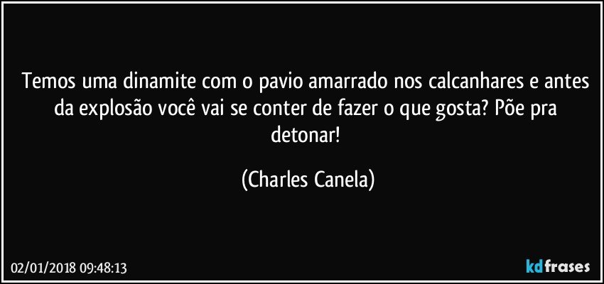 Temos uma dinamite com o pavio amarrado nos calcanhares e antes da explosão você vai se conter de fazer o que gosta? Põe pra detonar! (Charles Canela)