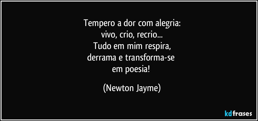 Tempero a dor com alegria:
vivo, crio, recrio...
Tudo em mim respira,
derrama e transforma-se 
em poesia! (Newton Jayme)