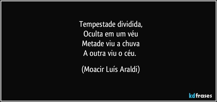 Tempestade dividida,
Oculta em um véu
Metade viu a chuva
A outra viu o céu. (Moacir Luís Araldi)