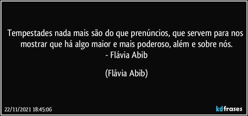 Tempestades nada mais são do que prenúncios, que servem para nos mostrar que há algo maior e mais poderoso, além e sobre nós.
 - Flávia Abib (Flávia Abib)