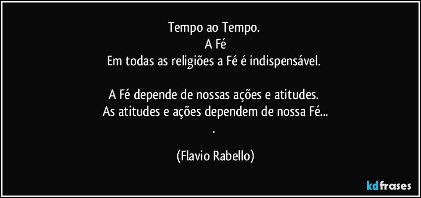 Tempo ao Tempo. 
A Fé
Em todas as religiões a Fé é indispensável. 
A Fé depende de nossas ações e atitudes. 
As  atitudes e ações dependem de nossa Fé...
. (Flavio Rabello)