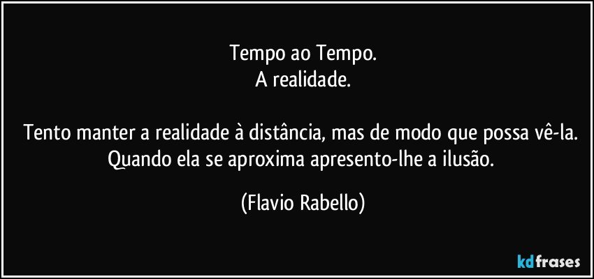 Tempo ao Tempo.
A realidade.

Tento manter a realidade à distância, mas de modo que possa vê-la.  Quando ela se aproxima apresento-lhe a ilusão. (Flavio Rabello)