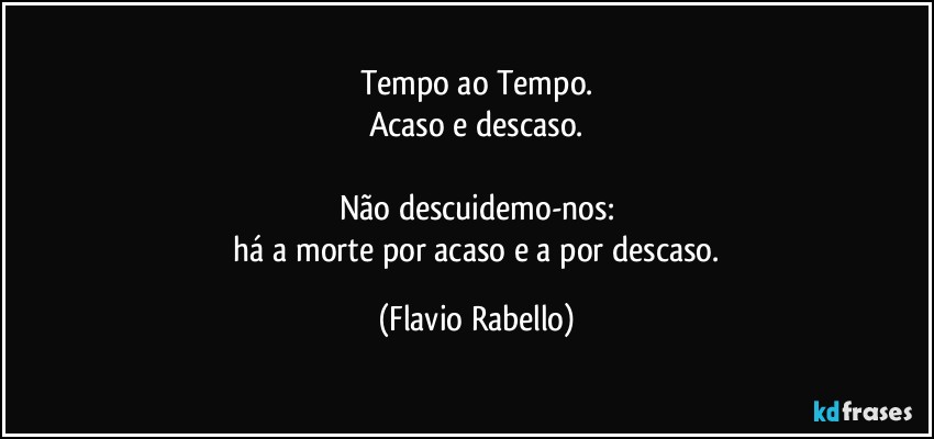 Tempo ao Tempo.
Acaso e descaso.

Não descuidemo-nos:
 há a morte por acaso e a por descaso. (Flavio Rabello)