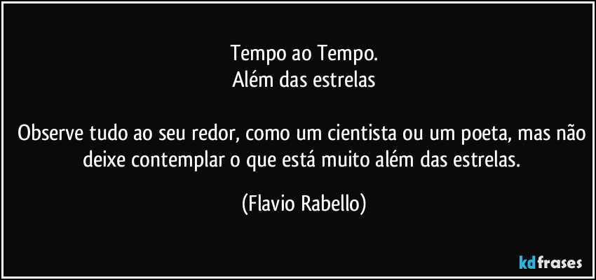 Tempo ao Tempo.
Além das estrelas

Observe tudo ao seu redor, como um cientista ou um poeta, mas não deixe contemplar o que está  muito além das estrelas. (Flavio Rabello)