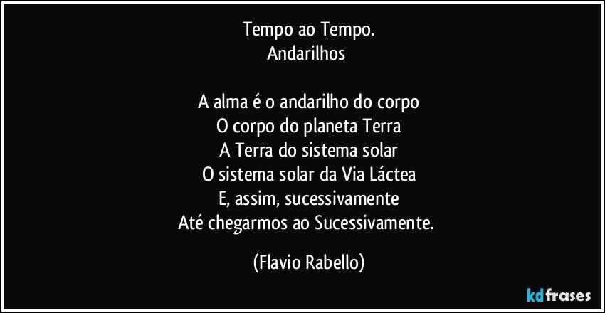 Tempo ao Tempo.
Andarilhos 

A alma é o andarilho do corpo
O corpo do planeta Terra
A Terra do sistema solar
O sistema solar da Via Láctea
E, assim, sucessivamente
Até chegarmos ao Sucessivamente. (Flavio Rabello)