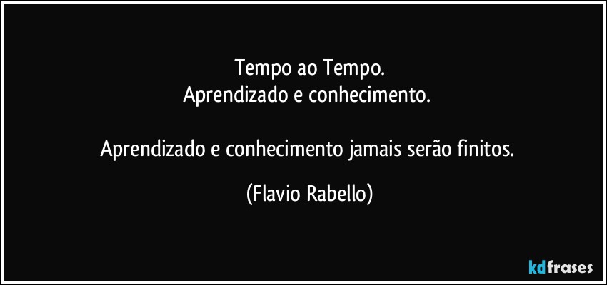 Tempo ao Tempo.
Aprendizado e conhecimento. 

Aprendizado e conhecimento jamais serão finitos. (Flavio Rabello)