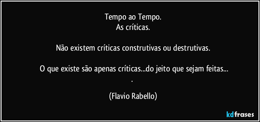 Tempo ao Tempo.
As críticas.

Não existem críticas construtivas ou destrutivas.

 O que existe são  apenas  críticas...do jeito que sejam feitas...
. (Flavio Rabello)