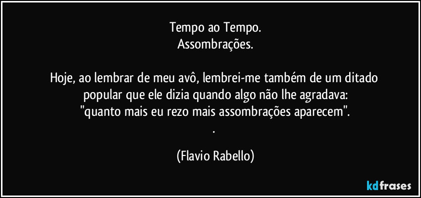 Tempo ao Tempo.
Assombrações.

Hoje, ao lembrar de meu avô,  lembrei-me também de um ditado popular que ele dizia quando algo não lhe agradava:
"quanto mais eu rezo mais assombrações aparecem".
. (Flavio Rabello)