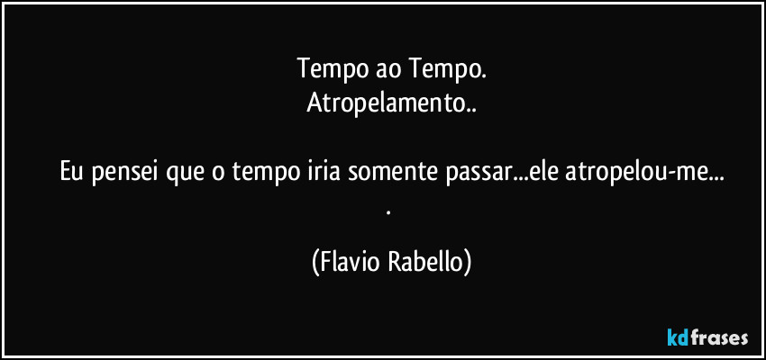 Tempo ao Tempo.
Atropelamento..

Eu pensei que o tempo iria somente passar...ele atropelou-me...
. (Flavio Rabello)