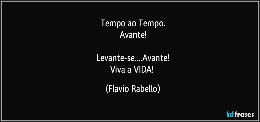 Tempo ao Tempo.
Avante!

Levante-se...Avante!
Viva a VIDA! (Flavio Rabello)