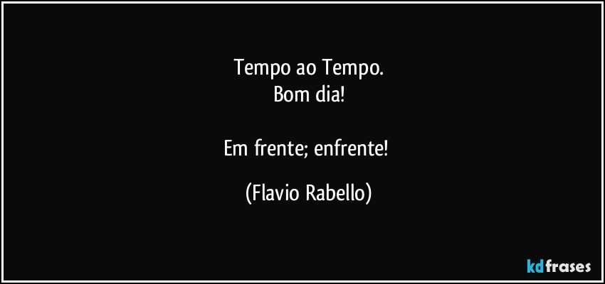 Tempo ao Tempo.
Bom dia!

Em frente; enfrente! (Flavio Rabello)