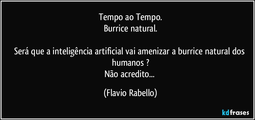 Tempo ao Tempo.
Burrice natural.

Será que a inteligência artificial vai amenizar a burrice natural dos humanos ?
Não acredito... (Flavio Rabello)