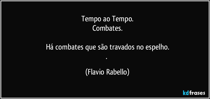 Tempo ao Tempo.
Combates.

Há combates que são  travados no espelho.
. (Flavio Rabello)