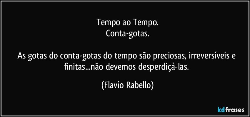 Tempo ao Tempo.
Conta-gotas.

As gotas do conta-gotas do tempo são preciosas, irreversíveis e finitas...não devemos desperdiçá-las. (Flavio Rabello)