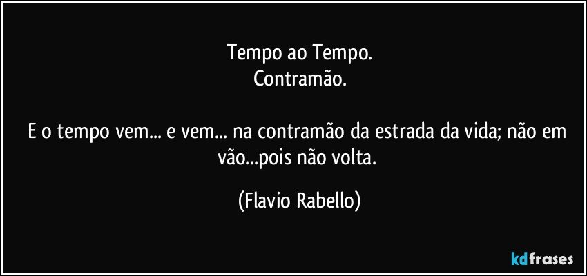 Tempo ao Tempo.
Contramão.

E o tempo vem... e vem... na contramão da estrada da vida;  não em vão...pois não volta. (Flavio Rabello)