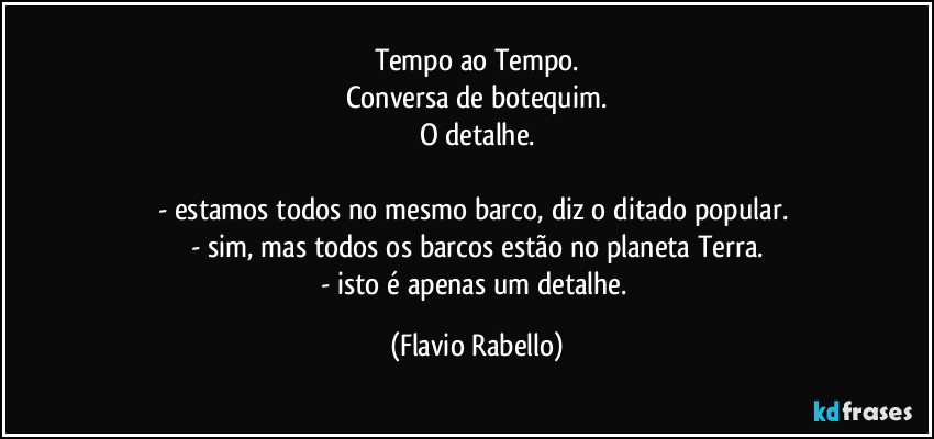 Tempo ao Tempo.
Conversa de botequim.
O detalhe.

- estamos todos no mesmo barco, diz o ditado popular. 
- sim, mas todos os barcos estão no planeta Terra.
- isto é apenas um detalhe. (Flavio Rabello)