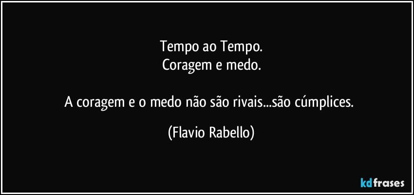 Tempo ao Tempo.
Coragem e medo.

A coragem e o medo não são rivais...são cúmplices. (Flavio Rabello)