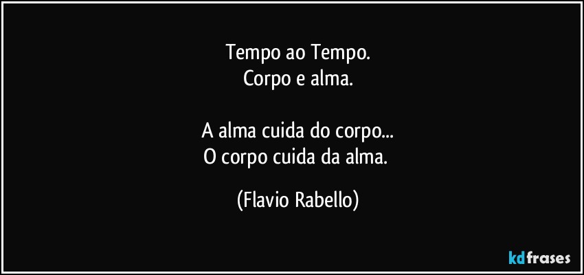 Tempo ao Tempo.
Corpo e alma.

A alma cuida do corpo...
O corpo cuida da alma. (Flavio Rabello)