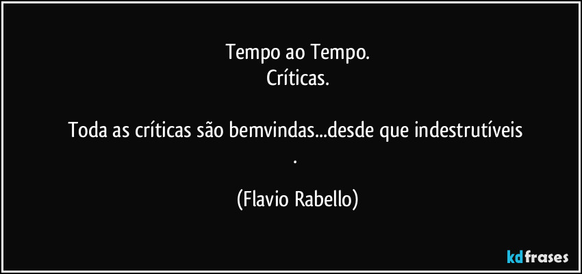 Tempo ao Tempo.
Críticas.

Toda as críticas são bemvindas...desde que indestrutíveis 
. (Flavio Rabello)